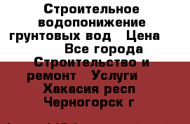 Строительное водопонижение грунтовых вод › Цена ­ 270 - Все города Строительство и ремонт » Услуги   . Хакасия респ.,Черногорск г.